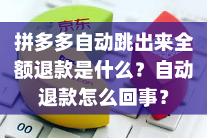 拼多多自动跳出来全额退款是什么？自动退款怎么回事？