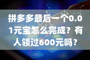 拼多多最后一个0.01元宝怎么完成？有人领过600元吗？