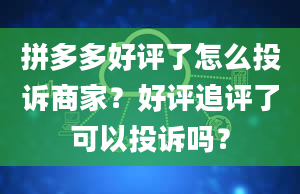 拼多多好评了怎么投诉商家？好评追评了可以投诉吗？