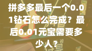 拼多多最后一个0.01钻石怎么完成？最后0.01元宝需要多少人？