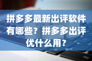 拼多多最新出评软件有哪些？拼多多出评优什么用？