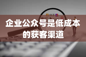 企业公众号是低成本的获客渠道