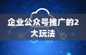 企业公众号推广的2大玩法