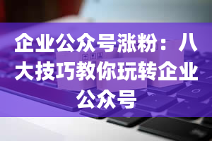 企业公众号涨粉：八大技巧教你玩转企业公众号