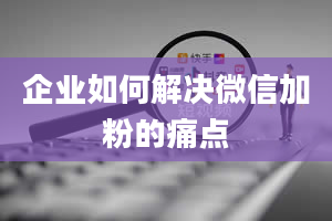 企业如何解决微信加粉的痛点