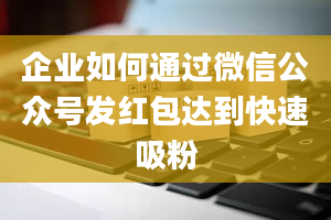 企业如何通过微信公众号发红包达到快速吸粉