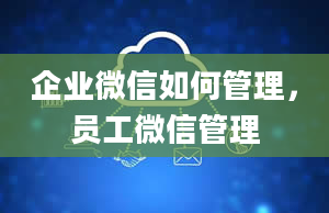 企业微信如何管理，员工微信管理