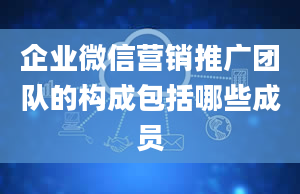 企业微信营销推广团队的构成包括哪些成员