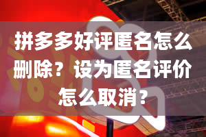 拼多多好评匿名怎么删除？设为匿名评价怎么取消？