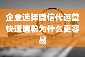 企业选择微信代运营快速增粉为什么更容易