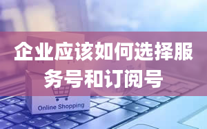 企业应该如何选择服务号和订阅号