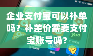 企业支付宝可以补单吗？补差价需要支付宝账号吗？