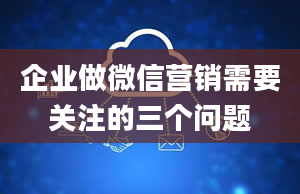 企业做微信营销需要关注的三个问题