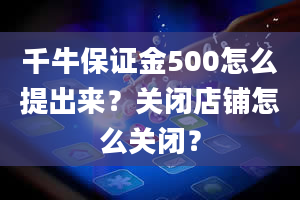 千牛保证金500怎么提出来？关闭店铺怎么关闭？