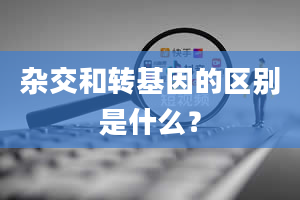 杂交和转基因的区别是什么？