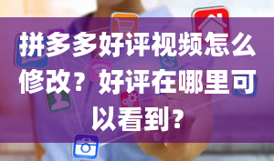 拼多多好评视频怎么修改？好评在哪里可以看到？