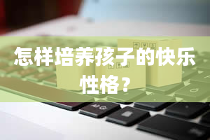 怎样培养孩子的快乐性格？