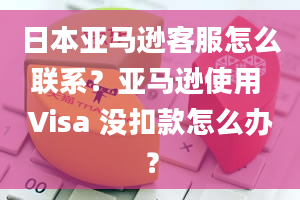 日本亚马逊客服怎么联系？亚马逊使用 Visa 没扣款怎么办？