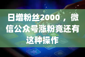 日增粉丝2000 ，微信公众号涨粉竟还有这种操作