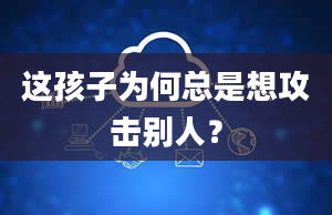 这孩子为何总是想攻击别人？