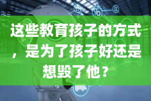 这些教育孩子的方式，是为了孩子好还是想毁了他？