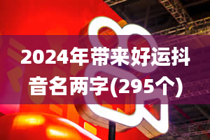 2024年带来好运抖音名两字(295个)