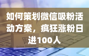 如何策划微信吸粉活动方案，疯狂涨粉日进100人