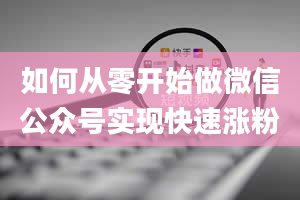 如何从零开始做微信公众号实现快速涨粉