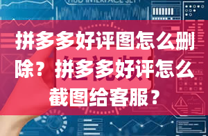 拼多多好评图怎么删除？拼多多好评怎么截图给客服？