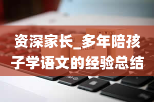 资深家长_多年陪孩子学语文的经验总结