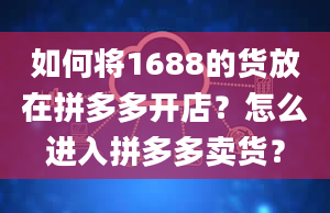 如何将1688的货放在拼多多开店？怎么进入拼多多卖货？