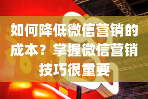 如何降低微信营销的成本？掌握微信营销技巧很重要