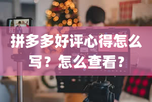 拼多多好评心得怎么写？怎么查看？