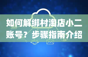 如何解绑村淘店小二账号？步骤指南介绍