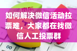 如何解决微信活动拉票难，大家都在找微信人工投票群