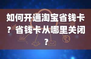 如何开通淘宝省钱卡？省钱卡从哪里关闭？