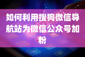 如何利用搜狗微信导航站为微信公众号加粉