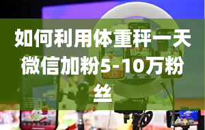 如何利用体重秤一天微信加粉5-10万粉丝