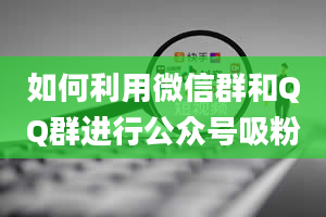 如何利用微信群和QQ群进行公众号吸粉