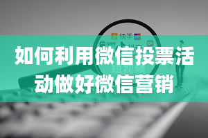 如何利用微信投票活动做好微信营销