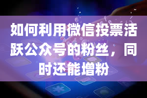 如何利用微信投票活跃公众号的粉丝，同时还能增粉