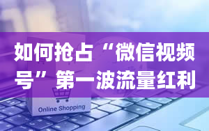 如何抢占“微信视频号”第一波流量红利