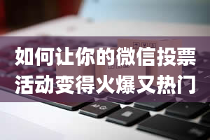 如何让你的微信投票活动变得火爆又热门