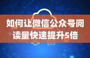 如何让微信公众号阅读量快速提升5倍