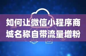 如何让微信小程序商城名称自带流量增粉