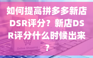 如何提高拼多多新店DSR评分？新店DSR评分什么时候出来？