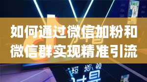 如何通过微信加粉和微信群实现精准引流