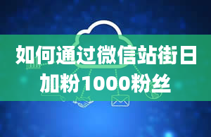 如何通过微信站街日加粉1000粉丝