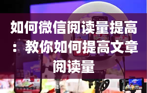 如何微信阅读量提高：教你如何提高文章阅读量