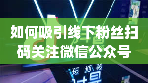 如何吸引线下粉丝扫码关注微信公众号